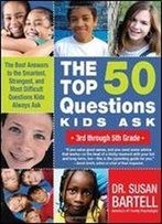 The Top 50 Questions Kids Ask (3rd Through 5th Grade): The Best Answers To The Smartest, Strangest, And Most Difficult Questions Kids Always Ask