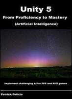 Unity 5 From Proficiency To Mastery: Artificial Intelligence: Implement Challenging Ai For Fps And Rpg Games (Volume 1)