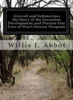 Aircraft And Submarines The Story Of The Invention Development And Present-Day Uses Of War's Newest Weapons