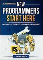 New Programmers Start Here: An Introduction To Computer Programming Using Javascript