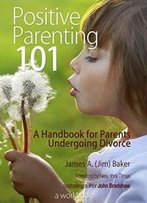 Positive Parenting 101: A Handbook For Parents Undergoing Divorce