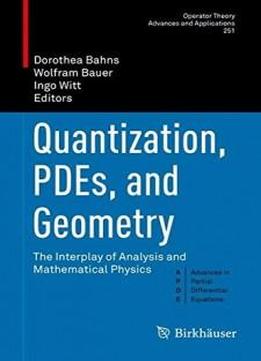 Quantization, Pdes, And Geometry: The Interplay Of Analysis And Mathematical Physics (operator Theory: Advances And Applications)
