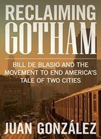 Reclaiming Gotham: Bill De Blasio And The Movement To End America’S Tale Of Two Cities