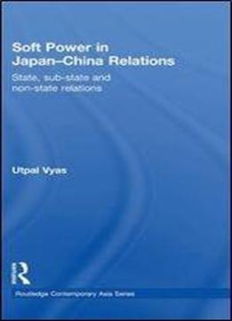Soft Power In Japan-china Relations: State, Sub-state And Non-state Relations (routledge Contemporary Asia Series)