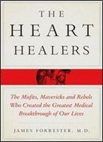 The Heart Healers: The Misfits, Mavericks, And Rebels Who Created The Greatest Medical Breakthrough Of Our Lives