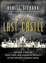 The Last Castle: The Epic Story Of Love, Loss, And American Royalty In The Nation's Largest Home