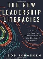 The New Leadership Literacies: Thriving In A Future Of Extreme Disruption And Distributed Everything