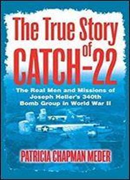 The True Story Of Catch 22: The Real Men And Missions Of Joseph Heller's 340th Bomb Group In World War Ii