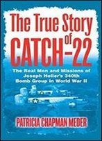 The True Story Of Catch 22: The Real Men And Missions Of Joseph Heller's 340th Bomb Group In World War Ii