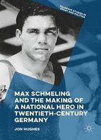 Max Schmeling And The Making Of A National Hero In Twentieth-Century Germany (Palgrave Studies In Sport And Politics)