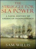 The Struggle For Sea Power: A Naval History Of American Independence