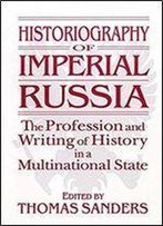 Historiography Of Imperial Russia: The Profession And Writing Of History In A Multinational State