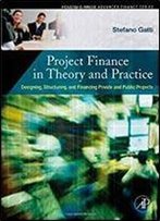 Project Finance In Theory And Practice: Designing, Structuring, And Financing Private And Public Projects (Academic Press Advanced Finance)