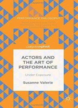Actors And The Art Of Performance: Under Exposure (performance Philosophy)