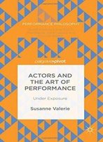 Actors And The Art Of Performance: Under Exposure (Performance Philosophy)