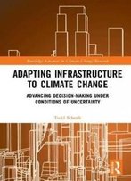 Adapting Infrastructure To Climate Change: Advancing Decision-Making Under Conditions Of Uncertainty (Routledge Advances In Climate Change Research)