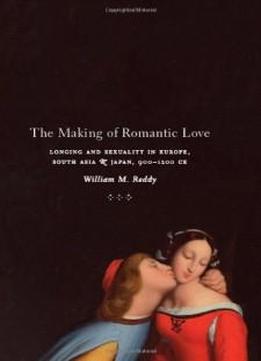 The Making Of Romantic Love: Longing And Sexuality In Europe, South Asia, And Japan, 900-1200 Ce (chicago Studies In Practices Of Meaning)