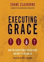 Executing Grace: How The Death Penalty Killed Jesus And Why It's Killing Us