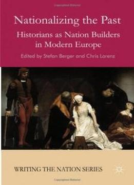 Nationalizing The Past: Historians As Nation Builders In Modern Europe (writing The Nation: National Histriographies And The Making Of Nation States In The 19th And 20th Century Europe)