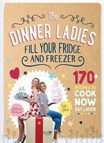 The Dinner Ladies: 170 Recipes To Cook Now, Eat Later