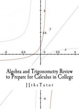 Algebra And Trigonometry Review To Prepare For Calculus In College: This Is A Precise Isolation Of The Most Important Information From Algebra And Trigonometry In Order To Be Prepared For Calculus