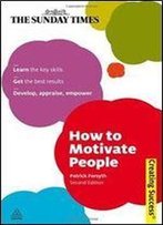 How To Motivate People: Learn The Key Skills Get The Best Results Develop, Appraise, Empower (Sunday Times Creating Success)