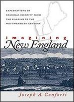 Imagining New England: Explorations Of Regional Identity From The Pilgrims To The Mid-Twentieth Century