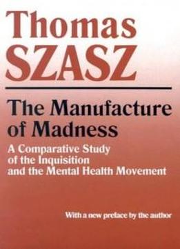 Manufacture Of Madness: A Comparative Study Of The Inquisition And The Mental Health Movement