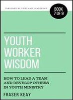 Youth Worker Wisdom: How To Lead A Team And Develop Others In Youth Ministry (Book 7)