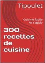 300 Recettes De Cuisine: Cuisine Facile Et Rapide