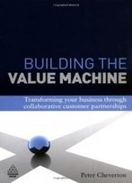 Building The Value Machine: Transforming Your Business Through Collaborative Customer Partnerships