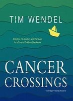 Cancer Crossings: A Brother, His Doctors, And The Quest For A Cure To Childhood Leukemia