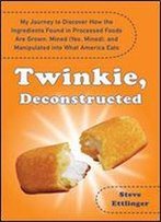 Twinkie, Deconstructed: My Journey To Discover How The Ingredients Found In Processed Foods Are Grown, M Ined (Yes, Mined), And Manipulated Into What America Eats