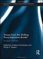 Voices From The Shifting Russo-Japanese Border: Karafuto/Sakhalin (Routledge Studies In The Modern History Of Asia)