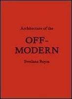 Architecture Of The Off-Modern (Forum Project Publications)