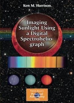 Imaging Sunlight Using A Digital Spectroheliograph (the Patrick Moore Practical Astronomy Series)