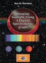 Imaging Sunlight Using A Digital Spectroheliograph (The Patrick Moore Practical Astronomy Series)