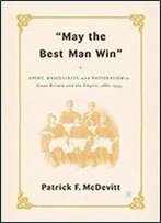 May The Best Man Win: Sport, Masculinity, And Nationalism In Great Britain And The Empire, 1880-1935