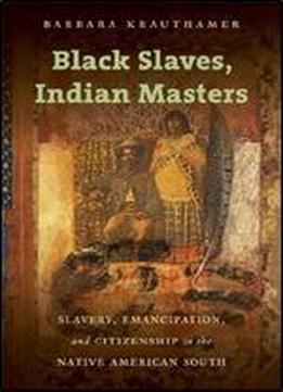 Black Slaves, Indian Masters: Slavery, Emancipation, And Citizenship In The Native American South