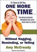 If I Have To Tell You One More Time...: The Revolutionary Program That Gets Your Kids To Listen Without Nagging, Reminding, Or Yelling