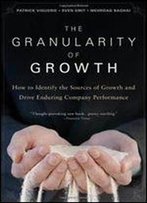 The Granularity Of Growth: How To Identify The Sources Of Growth And Drive Enduring Company Performance
