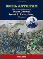 Until Antietam: The Life And Letters Of Major General Israel B. Richardson, U.S. Army