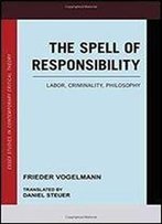The Spell Of Responsibility: Labor, Criminality, Philosophy (Essex Studies In Contemporary Critical Theory)