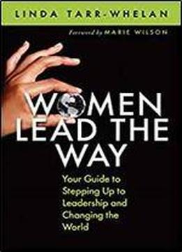 Women Lead The Way: Your Guide To Stepping Up To Leadership And Changing The World