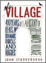 The Village: 400 Years Of Beats And Bohemians, Radicals And Rogues, A History Of Greenwich Village