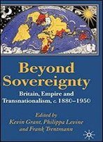 Beyond Sovereignty: Britain, Empire And Transnationalism, C.1880-1950