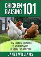 Chicken Raising 101: How To Raise Chickens In Your Backyard For Eggs, Fun And Profit (Chicken Guides Book 1)