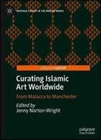 Curating Islamic Art Worldwide: From Malacca To Manchester (Heritage Studies In The Muslim World)