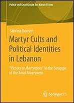 Martyr Cults And Political Identities In Lebanon: 'Victory Or Martyrdom' In The Struggle Of The Amal Movement (Politik Und Gesellschaft Des Nahen Ostens)