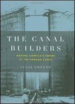 The Canal Builders: Making America's Empire At The Panama Canal